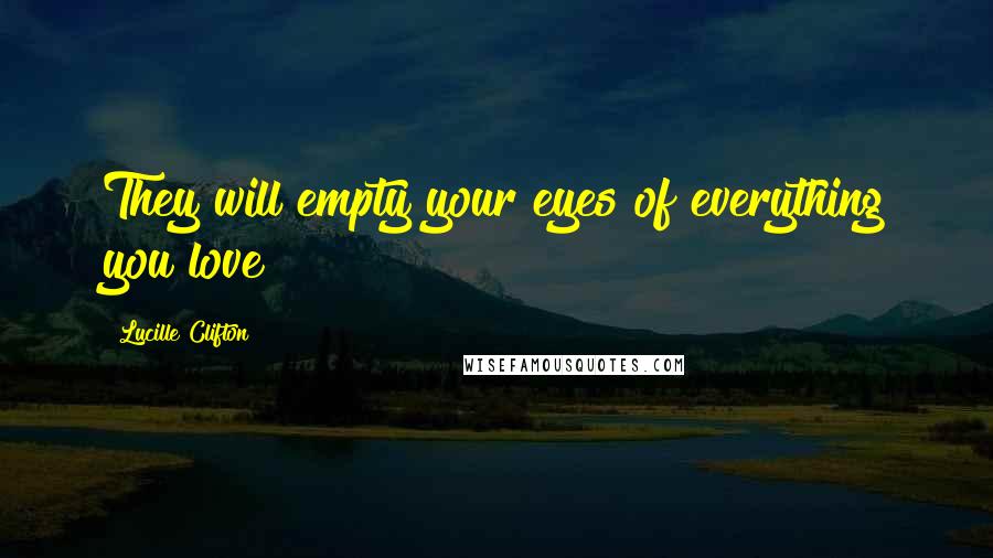 Lucille Clifton Quotes: They will empty your eyes of everything you love