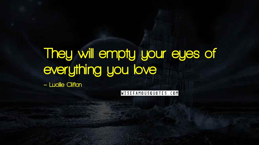 Lucille Clifton Quotes: They will empty your eyes of everything you love