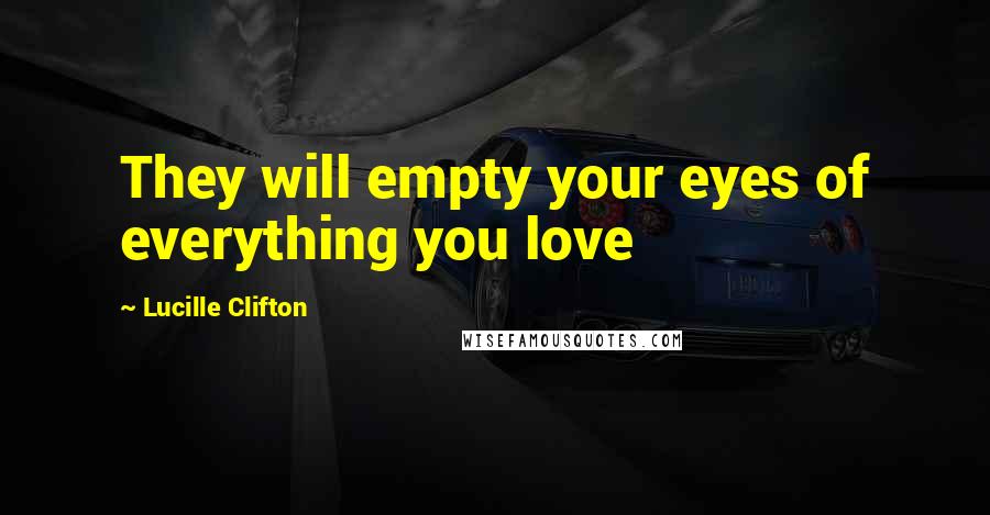 Lucille Clifton Quotes: They will empty your eyes of everything you love