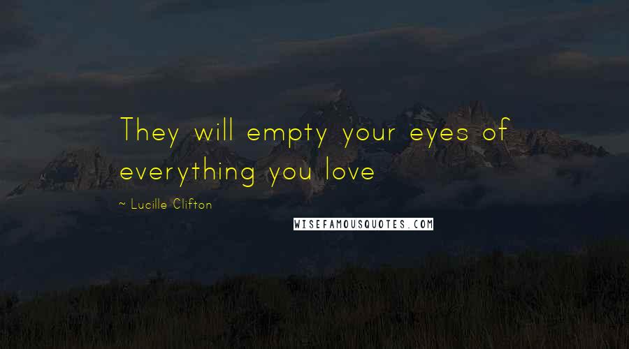 Lucille Clifton Quotes: They will empty your eyes of everything you love