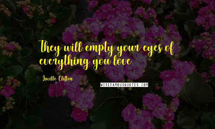 Lucille Clifton Quotes: They will empty your eyes of everything you love