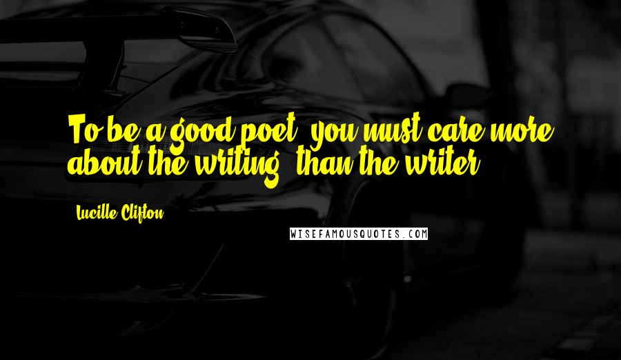 Lucille Clifton Quotes: To be a good poet, you must care more about the writing, than the writer.