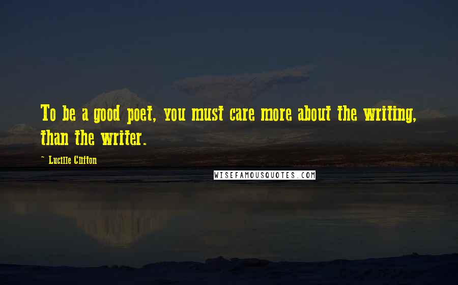 Lucille Clifton Quotes: To be a good poet, you must care more about the writing, than the writer.