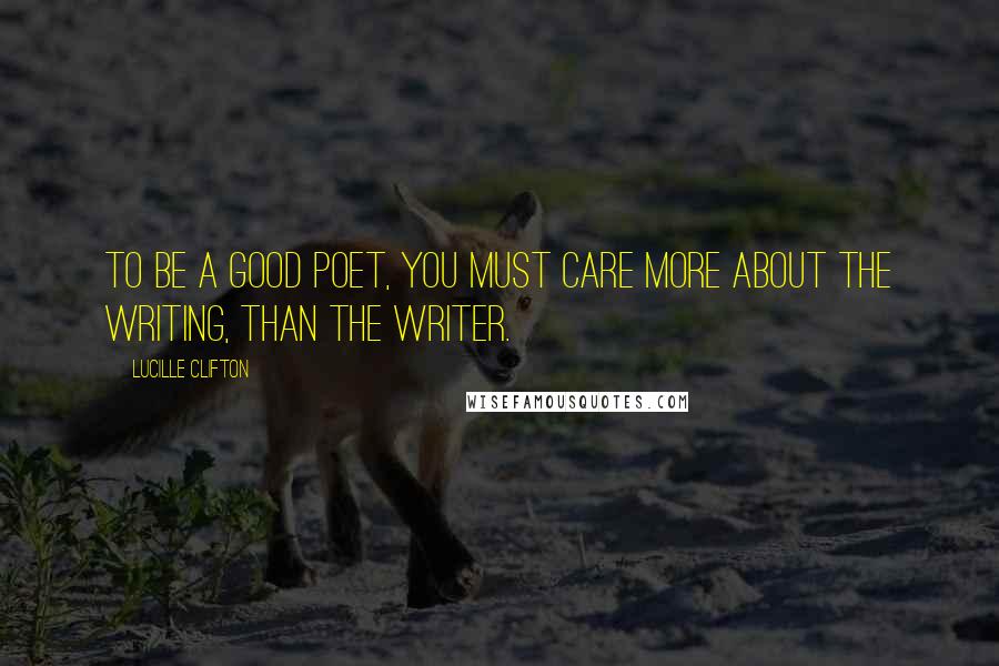Lucille Clifton Quotes: To be a good poet, you must care more about the writing, than the writer.