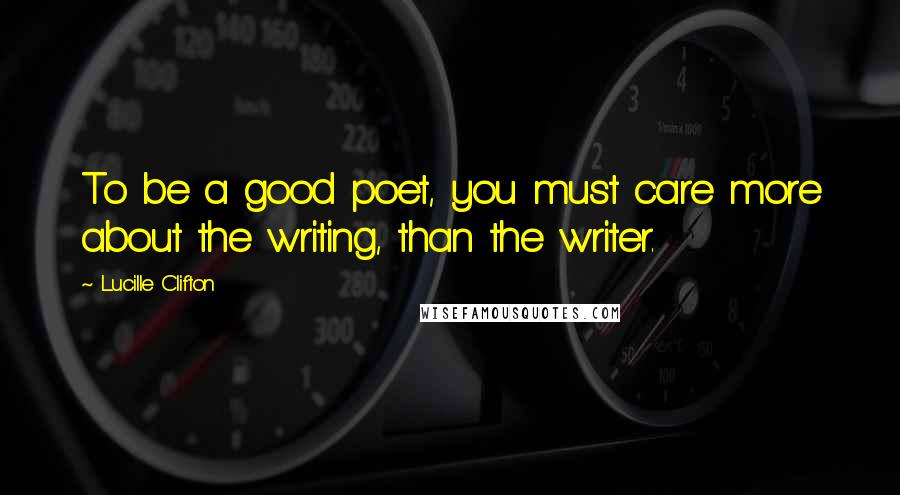 Lucille Clifton Quotes: To be a good poet, you must care more about the writing, than the writer.