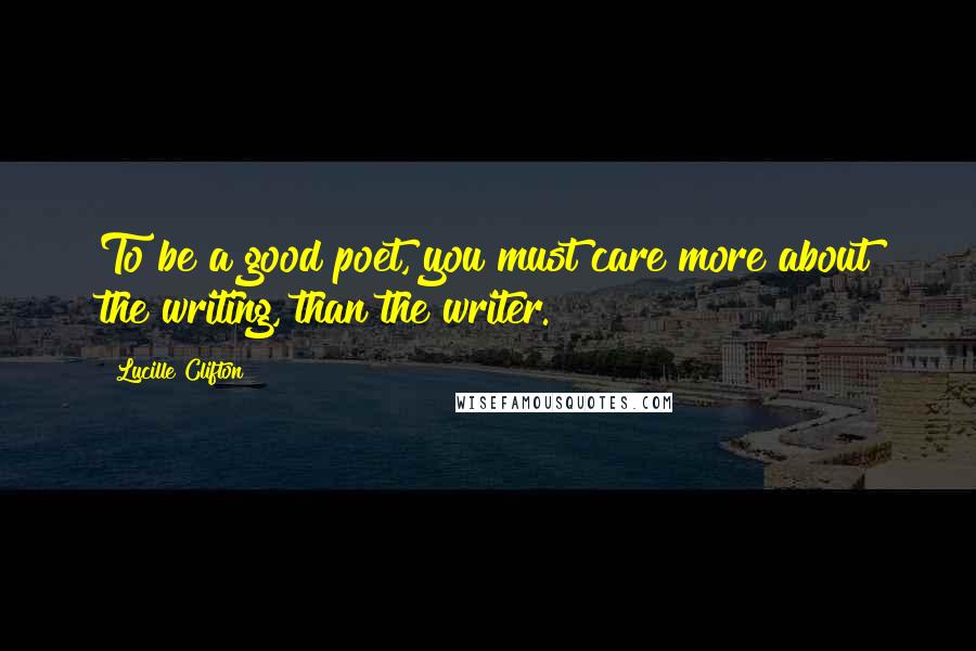 Lucille Clifton Quotes: To be a good poet, you must care more about the writing, than the writer.
