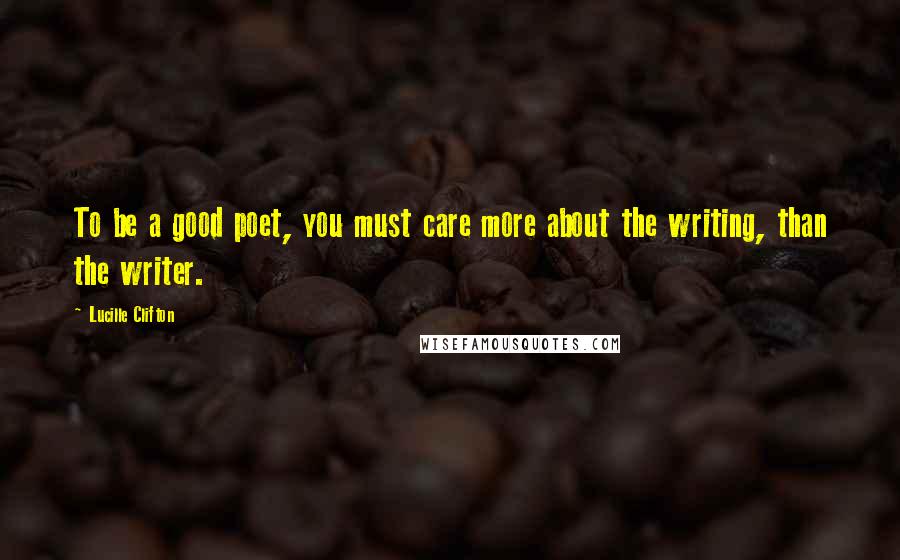 Lucille Clifton Quotes: To be a good poet, you must care more about the writing, than the writer.