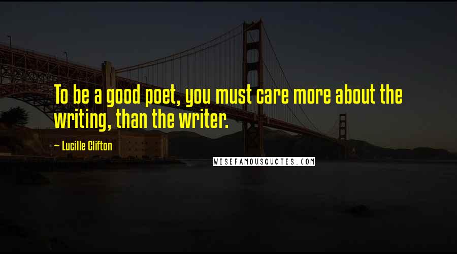 Lucille Clifton Quotes: To be a good poet, you must care more about the writing, than the writer.