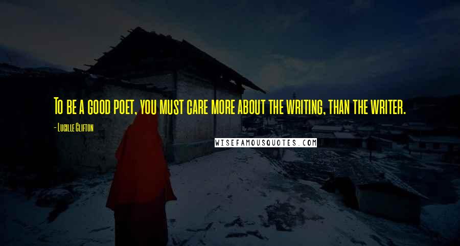 Lucille Clifton Quotes: To be a good poet, you must care more about the writing, than the writer.