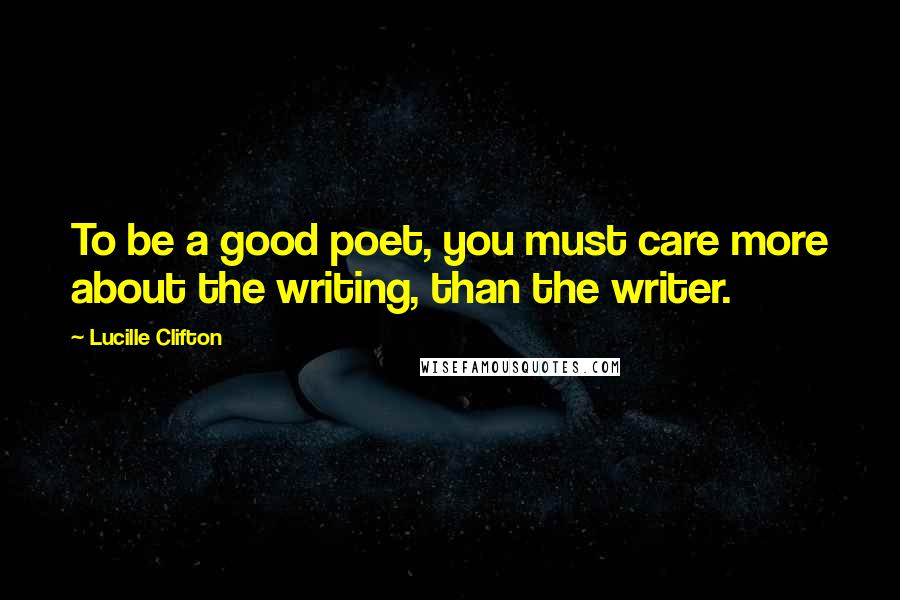 Lucille Clifton Quotes: To be a good poet, you must care more about the writing, than the writer.