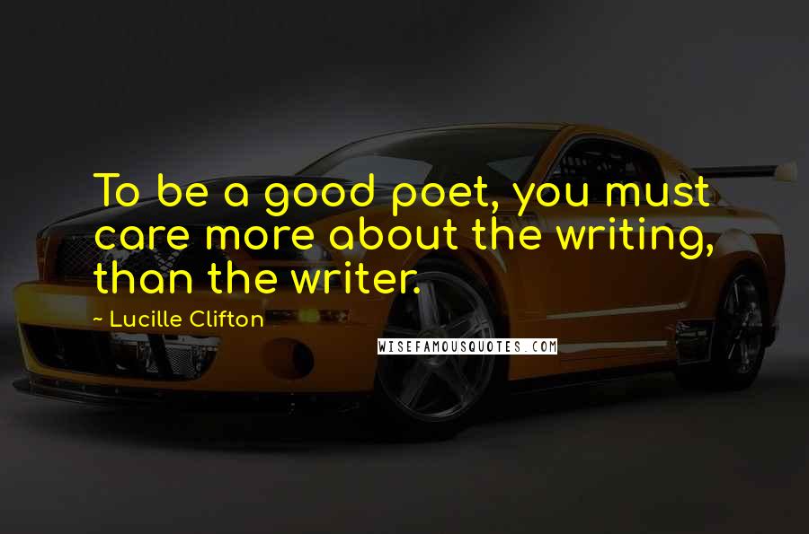 Lucille Clifton Quotes: To be a good poet, you must care more about the writing, than the writer.