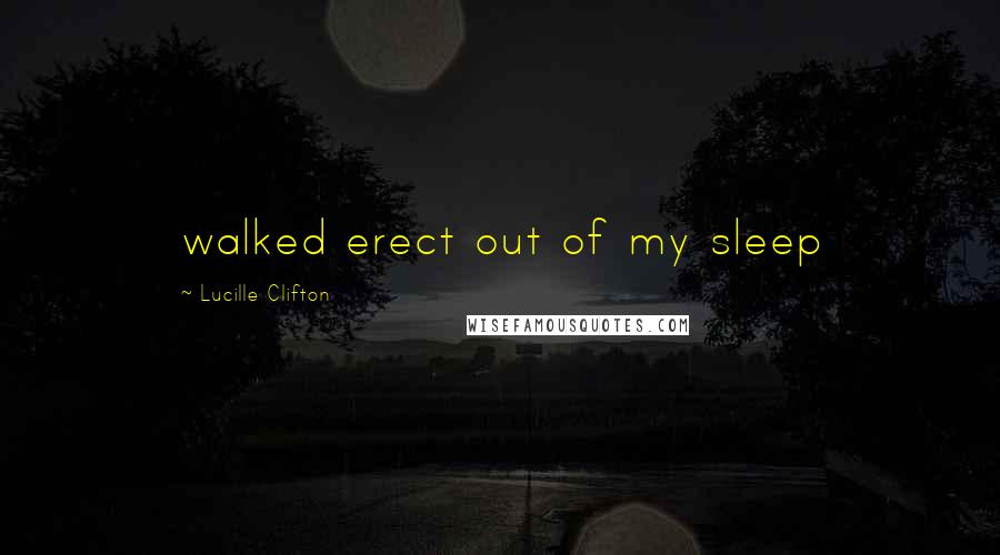 Lucille Clifton Quotes: walked erect out of my sleep