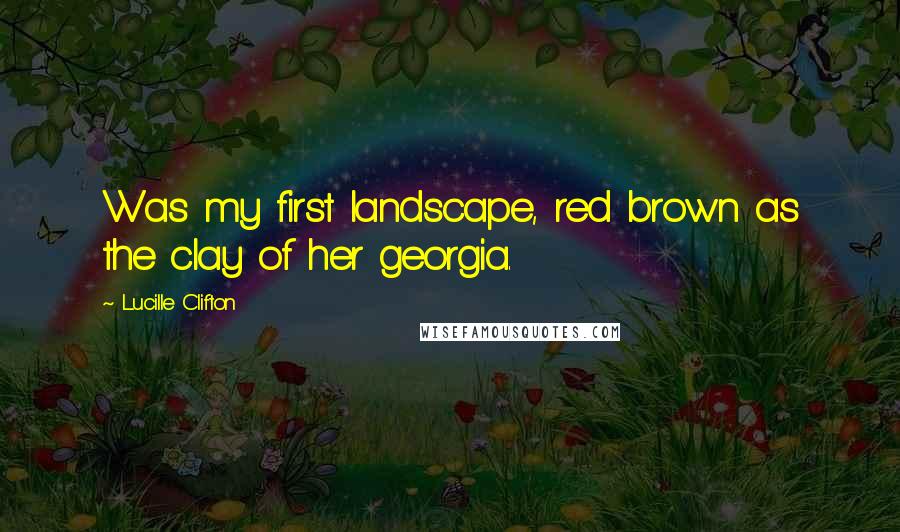 Lucille Clifton Quotes: Was my first landscape, red brown as the clay of her georgia.
