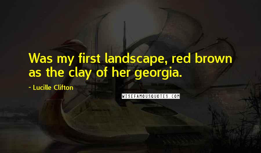Lucille Clifton Quotes: Was my first landscape, red brown as the clay of her georgia.