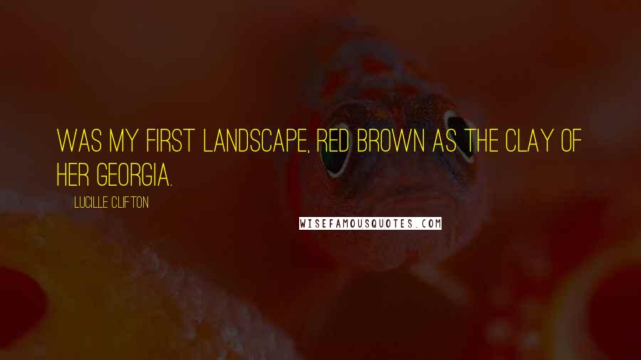Lucille Clifton Quotes: Was my first landscape, red brown as the clay of her georgia.