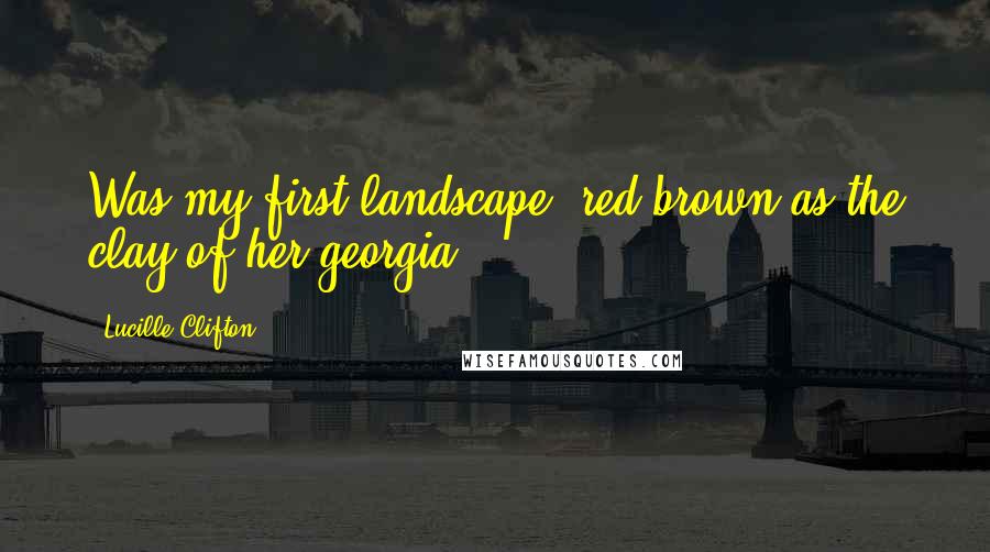 Lucille Clifton Quotes: Was my first landscape, red brown as the clay of her georgia.
