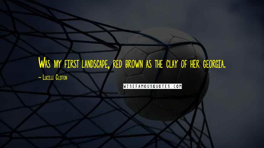 Lucille Clifton Quotes: Was my first landscape, red brown as the clay of her georgia.
