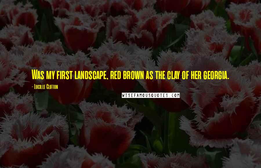 Lucille Clifton Quotes: Was my first landscape, red brown as the clay of her georgia.