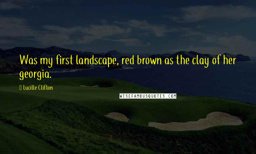 Lucille Clifton Quotes: Was my first landscape, red brown as the clay of her georgia.