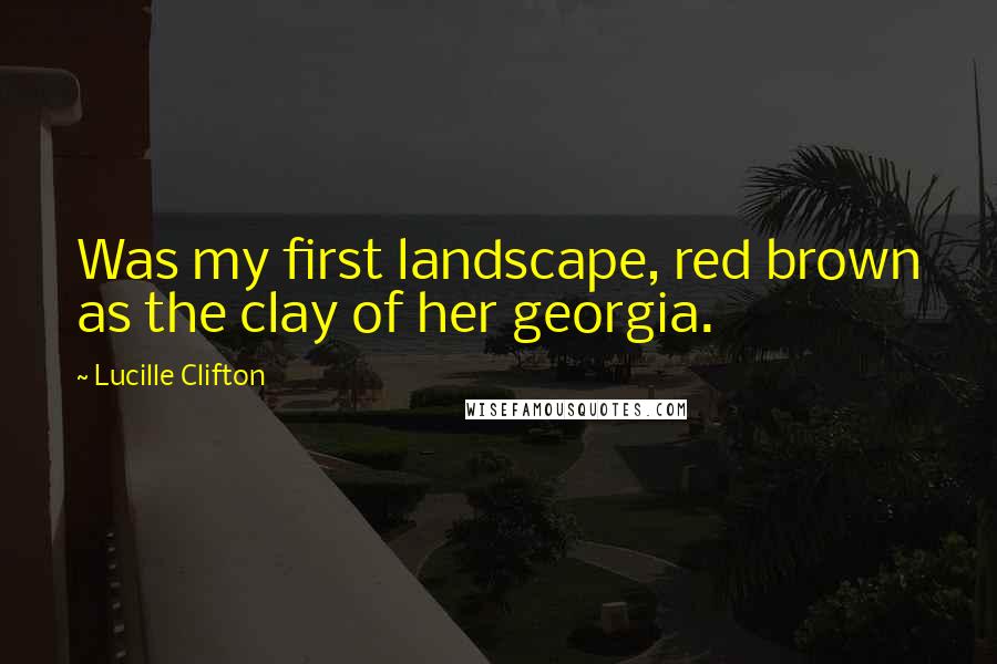 Lucille Clifton Quotes: Was my first landscape, red brown as the clay of her georgia.