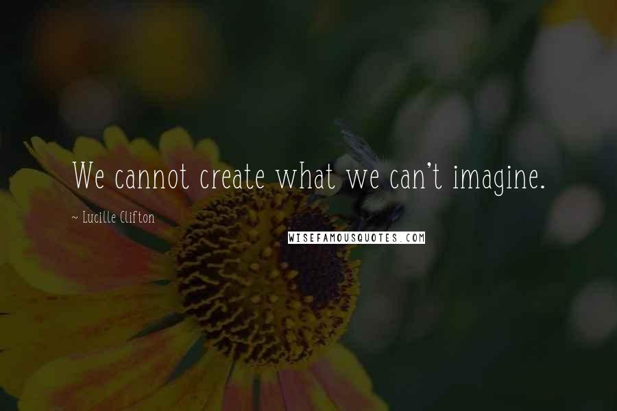 Lucille Clifton Quotes: We cannot create what we can't imagine.