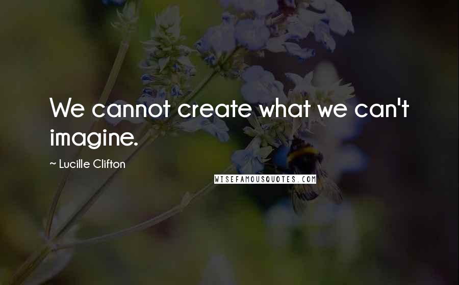 Lucille Clifton Quotes: We cannot create what we can't imagine.