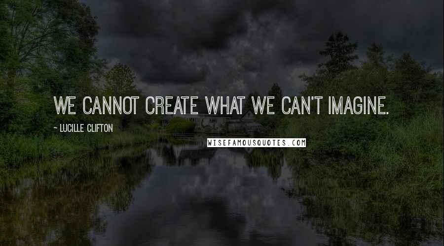 Lucille Clifton Quotes: We cannot create what we can't imagine.