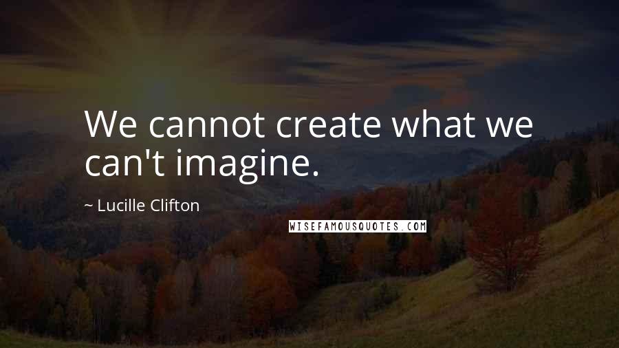 Lucille Clifton Quotes: We cannot create what we can't imagine.