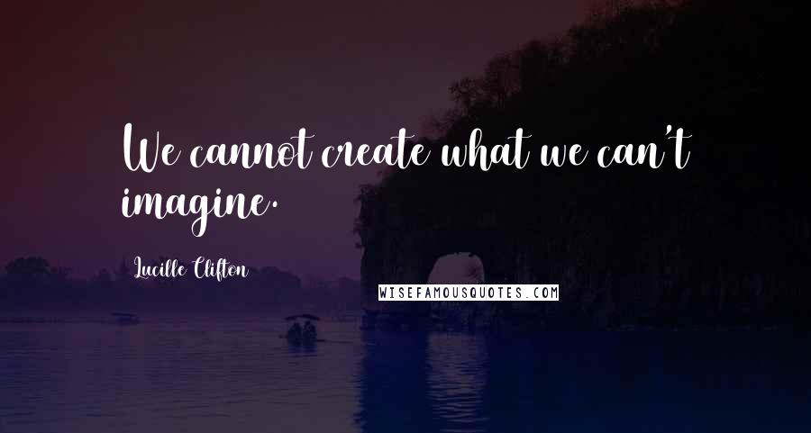 Lucille Clifton Quotes: We cannot create what we can't imagine.