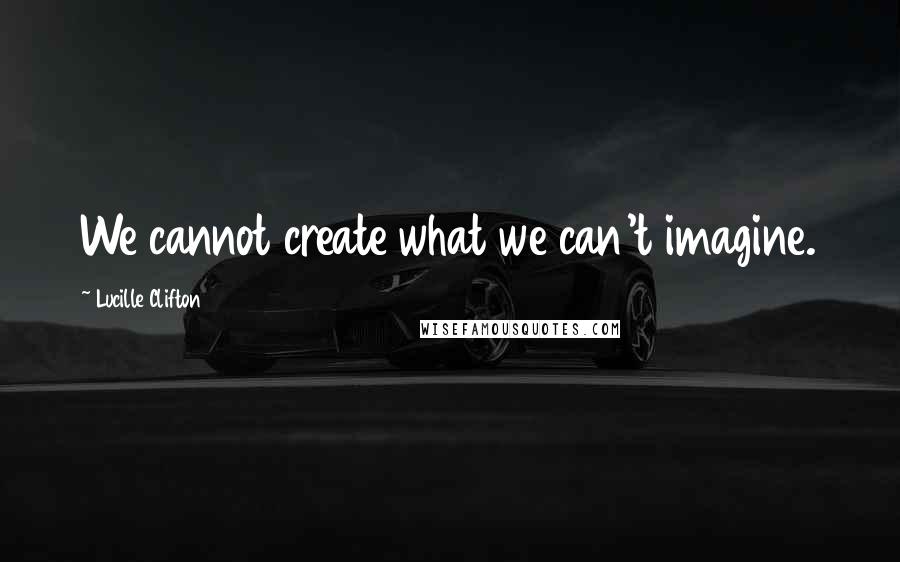 Lucille Clifton Quotes: We cannot create what we can't imagine.