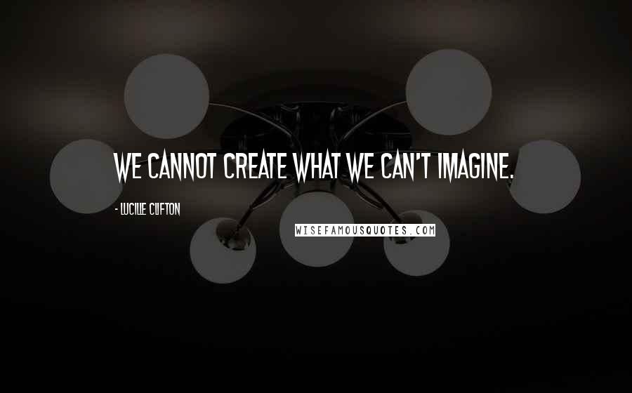 Lucille Clifton Quotes: We cannot create what we can't imagine.