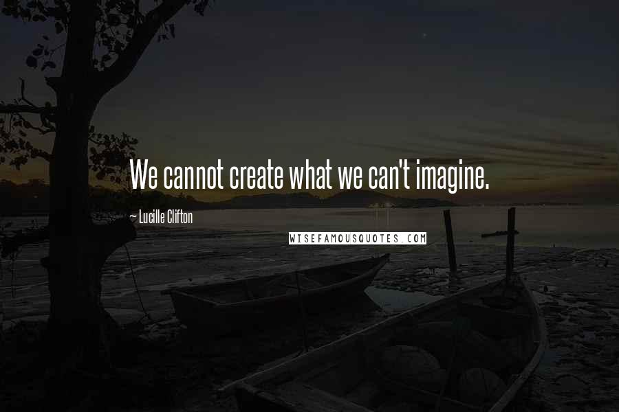 Lucille Clifton Quotes: We cannot create what we can't imagine.