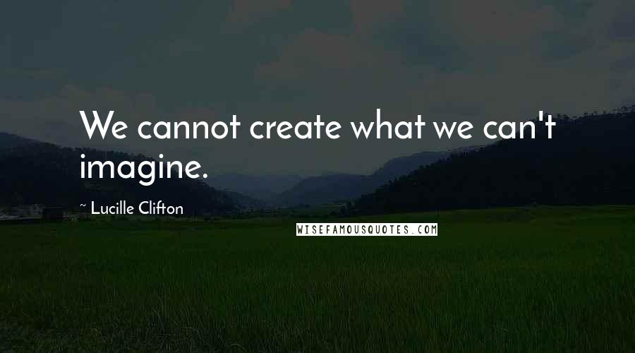 Lucille Clifton Quotes: We cannot create what we can't imagine.