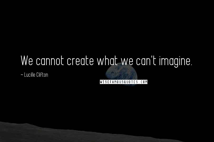 Lucille Clifton Quotes: We cannot create what we can't imagine.