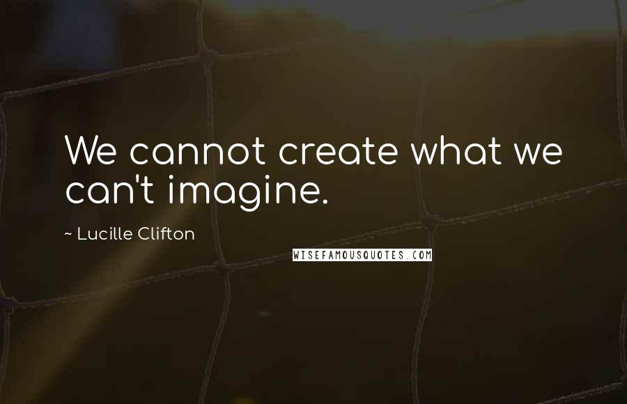 Lucille Clifton Quotes: We cannot create what we can't imagine.