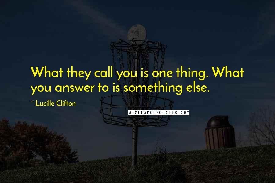 Lucille Clifton Quotes: What they call you is one thing. What you answer to is something else.