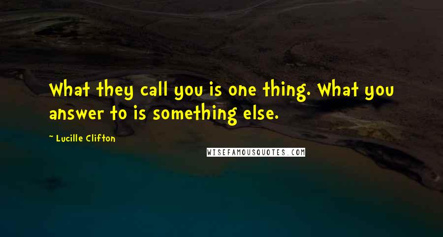 Lucille Clifton Quotes: What they call you is one thing. What you answer to is something else.