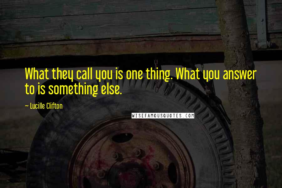 Lucille Clifton Quotes: What they call you is one thing. What you answer to is something else.