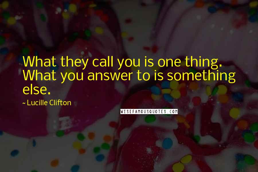 Lucille Clifton Quotes: What they call you is one thing. What you answer to is something else.