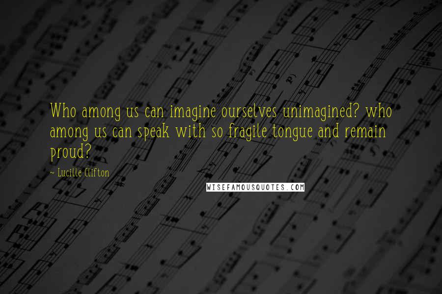 Lucille Clifton Quotes: Who among us can imagine ourselves unimagined? who among us can speak with so fragile tongue and remain proud?