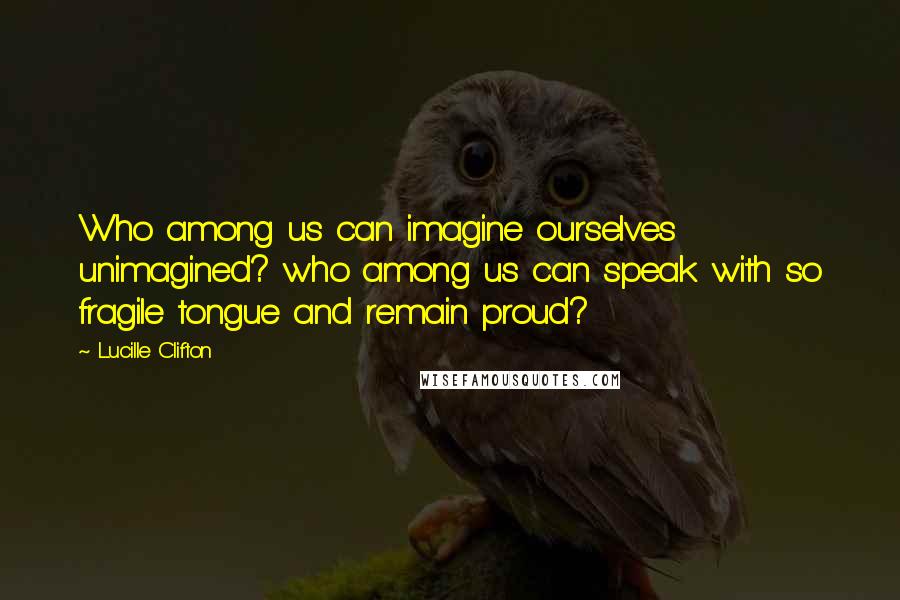 Lucille Clifton Quotes: Who among us can imagine ourselves unimagined? who among us can speak with so fragile tongue and remain proud?