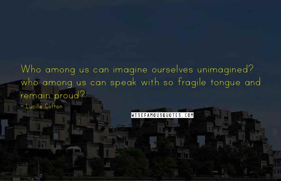 Lucille Clifton Quotes: Who among us can imagine ourselves unimagined? who among us can speak with so fragile tongue and remain proud?