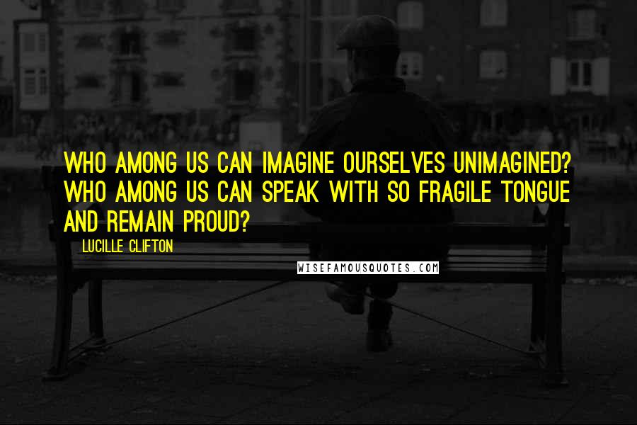 Lucille Clifton Quotes: Who among us can imagine ourselves unimagined? who among us can speak with so fragile tongue and remain proud?