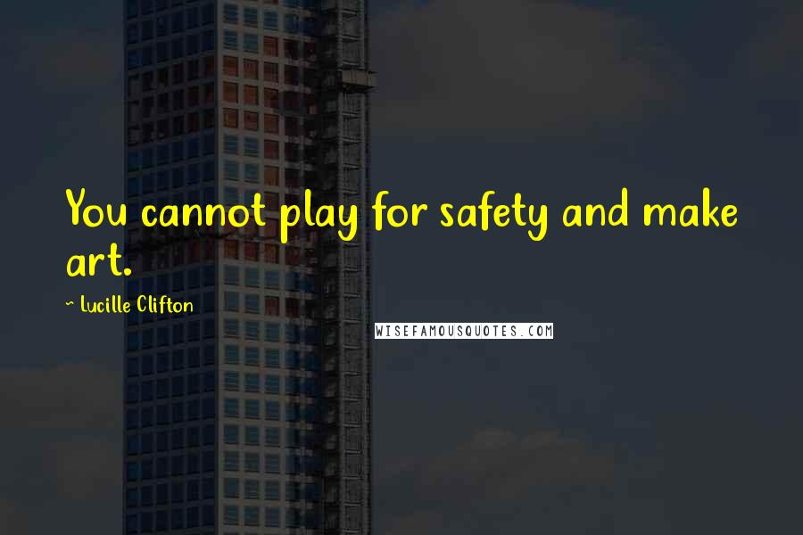 Lucille Clifton Quotes: You cannot play for safety and make art.