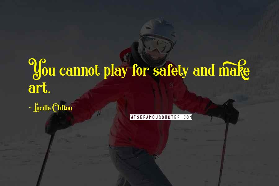 Lucille Clifton Quotes: You cannot play for safety and make art.