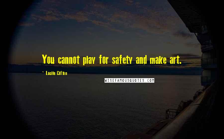 Lucille Clifton Quotes: You cannot play for safety and make art.