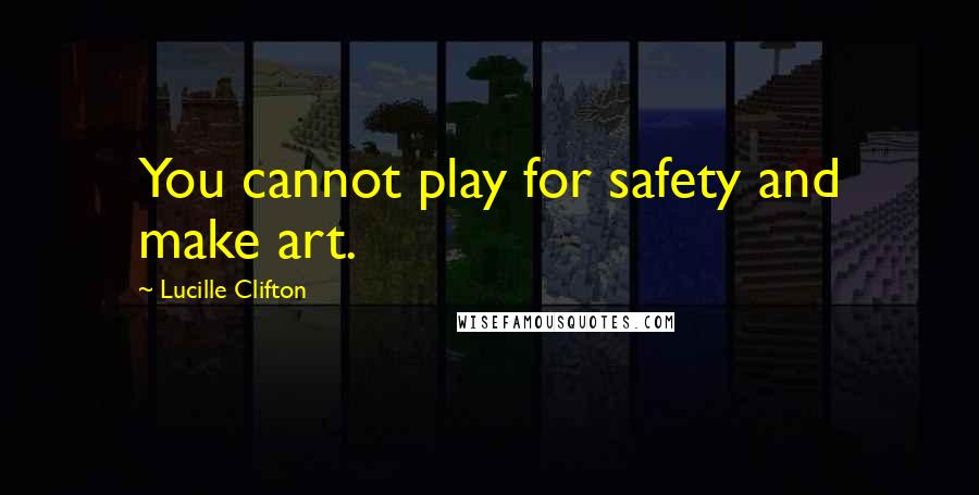 Lucille Clifton Quotes: You cannot play for safety and make art.