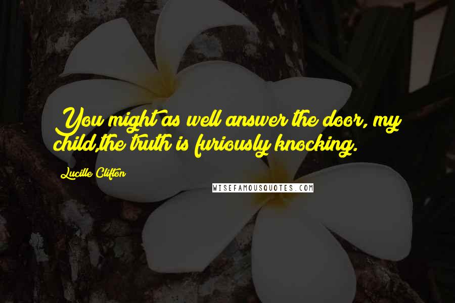 Lucille Clifton Quotes: You might as well answer the door, my child,the truth is furiously knocking.