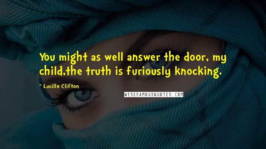 Lucille Clifton Quotes: You might as well answer the door, my child,the truth is furiously knocking.