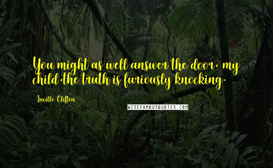 Lucille Clifton Quotes: You might as well answer the door, my child,the truth is furiously knocking.